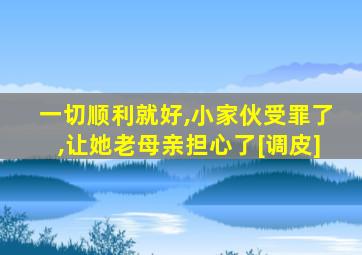 一切顺利就好,小家伙受罪了,让她老母亲担心了[调皮]